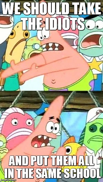 Put It Somewhere Else Patrick Meme | WE SHOULD TAKE THE IDIOTS AND PUT THEM ALL IN THE SAME SCHOOL | image tagged in memes,put it somewhere else patrick | made w/ Imgflip meme maker