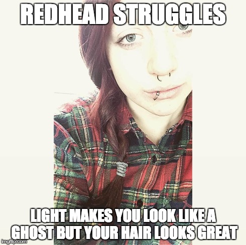 Redhead struggles | REDHEAD STRUGGLES LIGHT MAKES YOU LOOK LIKE A GHOST BUT YOUR HAIR LOOKS GREAT | image tagged in redhead,redheads,girl,the struggle | made w/ Imgflip meme maker