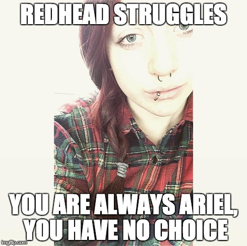 Redhead struggles | REDHEAD STRUGGLES YOU ARE ALWAYS ARIEL, YOU HAVE NO CHOICE | image tagged in girl,redhead,redheads,ariel,funny | made w/ Imgflip meme maker