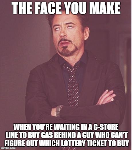 Face You Make Robert Downey Jr | THE FACE YOU MAKE WHEN YOU'RE WAITING IN A C-STORE LINE TO BUY GAS BEHIND A GUY WHO CAN'T FIGURE OUT WHICH LOTTERY TICKET TO BUY | image tagged in memes,face you make robert downey jr | made w/ Imgflip meme maker