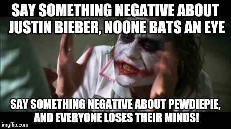 Really. Try that yourself and find out | SAY SOMETHING NEGATIVE ABOUT JUSTIN BIEBER, NOONE BATS AN EYE SAY SOMETHING NEGATIVE ABOUT PEWDIEPIE, AND EVERYONE LOSES THEIR MINDS! | image tagged in memes,and everybody loses their minds,pewdiepie,pewds,butthurt,justin bieber | made w/ Imgflip meme maker