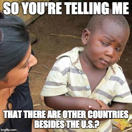 Third World Skeptical Kid Meme | SO YOU'RE TELLING ME THAT THERE ARE OTHER COUNTRIES BESIDES THE U.S.? | image tagged in memes,third world skeptical kid | made w/ Imgflip meme maker