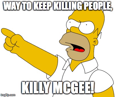 WAY TO KEEP KILLING PEOPLE, KILLY MCGEE! | image tagged in homer simpson,homer | made w/ Imgflip meme maker
