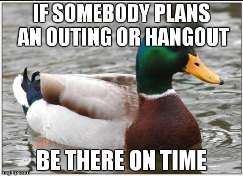 Actual Advice Mallard | IF SOMEBODY PLANS AN OUTING OR HANGOUT BE THERE ON TIME | image tagged in memes,actual advice mallard,AdviceAnimals | made w/ Imgflip meme maker