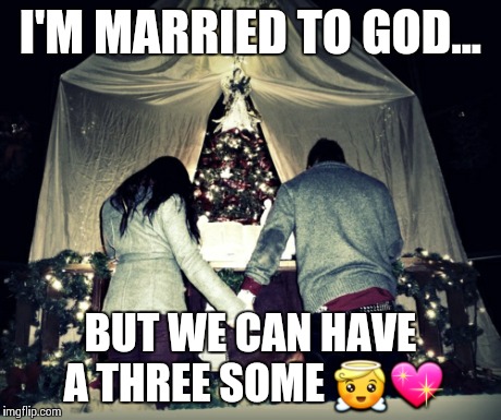 Would you share YOUR partner? | I'M MARRIED TO GOD... BUT WE CAN HAVE A THREE SOME  | image tagged in memes,religion,love,sex,hold hand,threesome | made w/ Imgflip meme maker