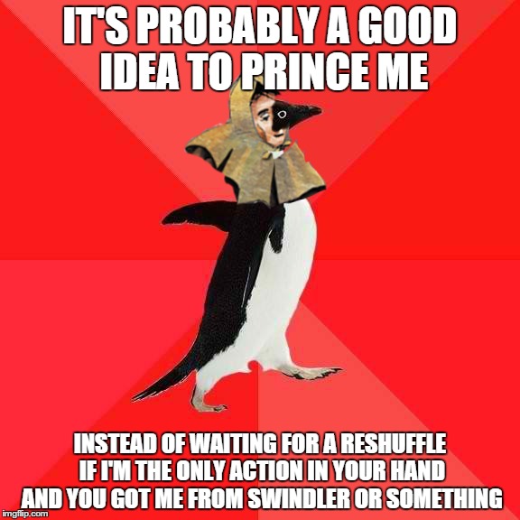 IT'S PROBABLY A GOOD IDEA TO PRINCE ME INSTEAD OF WAITING FOR A RESHUFFLE IF I'M THE ONLY ACTION IN YOUR HAND AND YOU GOT ME FROM SWINDLER O | made w/ Imgflip meme maker