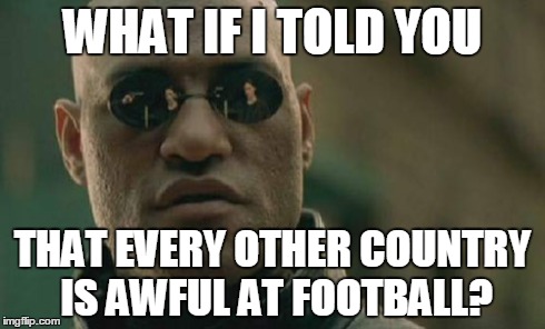 Matrix Morpheus Meme | WHAT IF I TOLD YOU THAT EVERY OTHER COUNTRY IS AWFUL AT FOOTBALL? | image tagged in memes,matrix morpheus | made w/ Imgflip meme maker