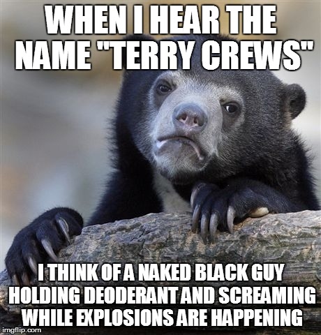 Confession Bear | WHEN I HEAR THE NAME "TERRY CREWS" I THINK OF A NAKED BLACK GUY HOLDING DEODERANT AND SCREAMING WHILE EXPLOSIONS ARE HAPPENING | image tagged in memes,confession bear | made w/ Imgflip meme maker