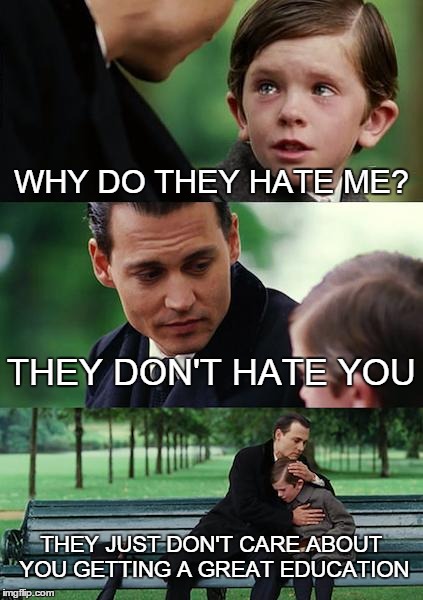 Finding Neverland Meme | WHY DO THEY HATE ME? THEY DON'T HATE YOU THEY JUST DON'T CARE ABOUT YOU GETTING A GREAT EDUCATION | image tagged in memes,finding neverland | made w/ Imgflip meme maker