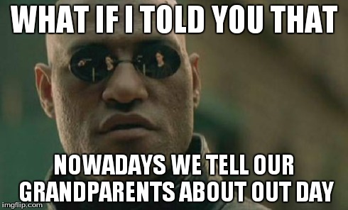 Matrix Morpheus Meme | WHAT IF I TOLD YOU THAT NOWADAYS WE TELL OUR GRANDPARENTS ABOUT OUT DAY | image tagged in memes,matrix morpheus | made w/ Imgflip meme maker