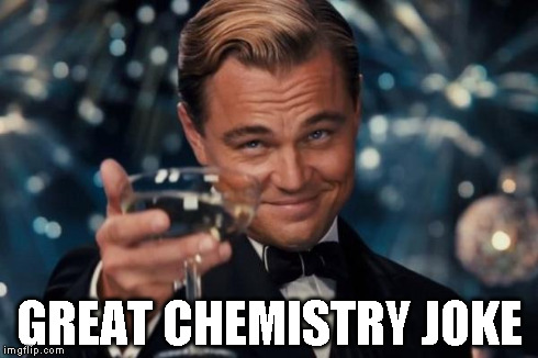 Leonardo Dicaprio Cheers Meme | GREAT CHEMISTRY JOKE | image tagged in memes,leonardo dicaprio cheers | made w/ Imgflip meme maker