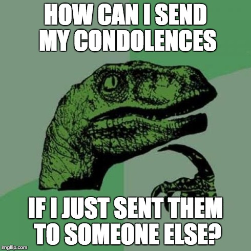 Philosoraptor | HOW CAN I SEND MY CONDOLENCES IF I JUST SENT THEM TO SOMEONE ELSE? | image tagged in memes,philosoraptor | made w/ Imgflip meme maker