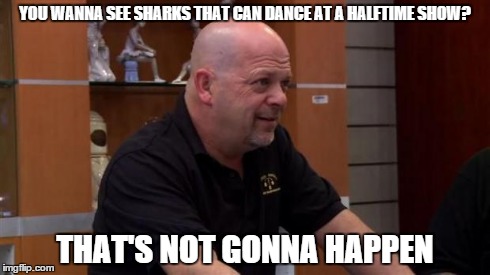 That's Not Gonna Happen | YOU WANNA SEE SHARKS THAT CAN DANCE AT A HALFTIME SHOW? THAT'S NOT GONNA HAPPEN | image tagged in that's not gonna happen,memes | made w/ Imgflip meme maker