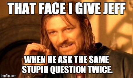 One Does Not Simply Meme | THAT FACE I GIVE JEFF WHEN HE ASK THE SAME STUPID QUESTION TWICE. | image tagged in memes,one does not simply | made w/ Imgflip meme maker