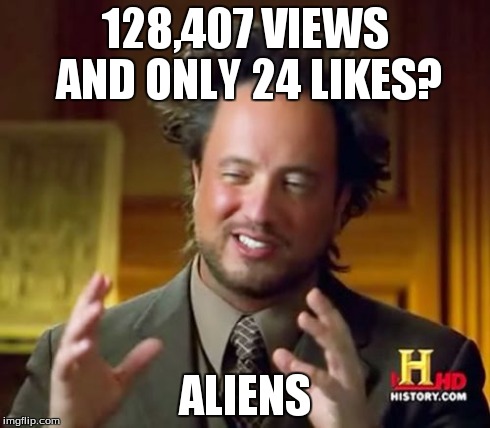 Ancient Aliens Meme | 128,407 VIEWS AND ONLY 24 LIKES? ALIENS | image tagged in memes,ancient aliens | made w/ Imgflip meme maker