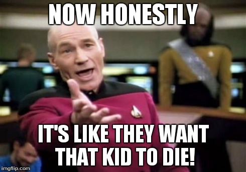 Picard Wtf Meme | NOW HONESTLY IT'S LIKE THEY WANT THAT KID TO DIE! | image tagged in memes,picard wtf | made w/ Imgflip meme maker