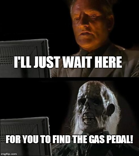 I'll Just Wait Here | I'LL JUST WAIT HERE FOR YOU TO FIND THE GAS PEDAL! | image tagged in memes,ill just wait here | made w/ Imgflip meme maker