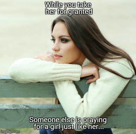 While you take her for granted Someone else is praying for a girl just like her... | image tagged in woman,love,respect,lonely,heart | made w/ Imgflip meme maker