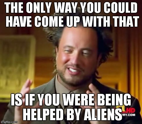 Ancient Aliens Meme | THE ONLY WAY YOU COULD HAVE COME UP WITH THAT IS IF YOU WERE BEING HELPED BY ALIENS | image tagged in memes,ancient aliens | made w/ Imgflip meme maker