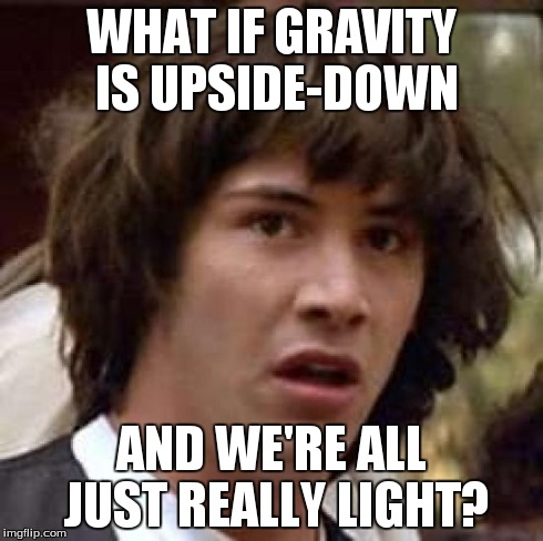 Conspiracy Keanu Meme | WHAT IF GRAVITY IS UPSIDE-DOWN AND WE'RE ALL JUST REALLY LIGHT? | image tagged in memes,conspiracy keanu | made w/ Imgflip meme maker