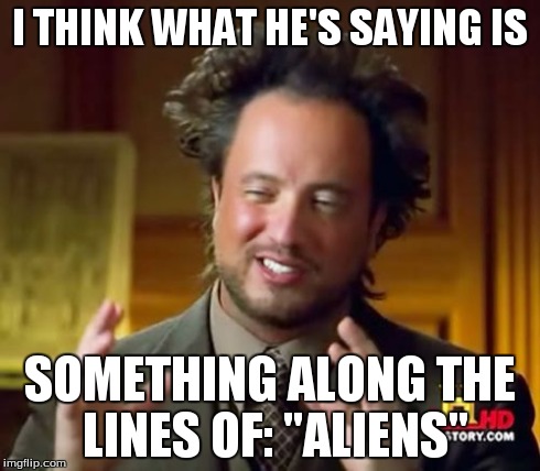 Ancient Aliens Meme | I THINK WHAT HE'S SAYING IS SOMETHING ALONG THE LINES OF: "ALIENS" | image tagged in memes,ancient aliens | made w/ Imgflip meme maker