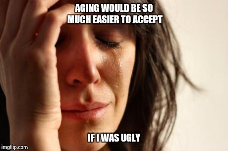 First World Problems | AGING WOULD BE SO MUCH EASIER TO ACCEPT IF I WAS UGLY | image tagged in memes,first world problems | made w/ Imgflip meme maker