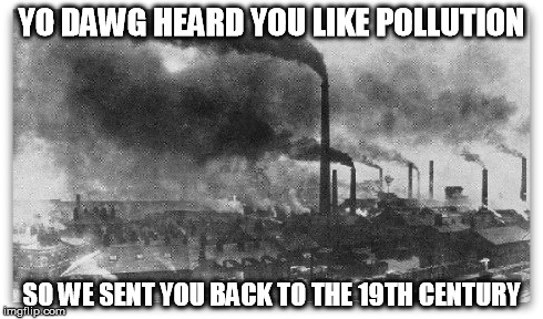 YO DAWG HEARD YOU LIKE POLLUTION SO WE SENT YOU BACK TO THE 19TH CENTURY | made w/ Imgflip meme maker