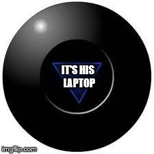 Magic 8 ball | IT'S HIS LAPTOP | image tagged in magic 8 ball | made w/ Imgflip meme maker