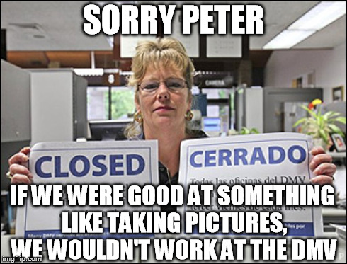 SORRY PETER IF WE WERE GOOD AT SOMETHING LIKE TAKING PICTURES, WE WOULDN'T WORK AT THE DMV | made w/ Imgflip meme maker