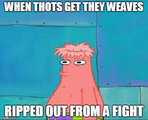 Patrick  | WHEN THOTS GET THEY WEAVES RIPPED OUT FROM A FIGHT | image tagged in patrick | made w/ Imgflip meme maker