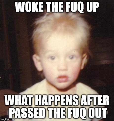 rudely awakend boy max | WOKE THE FUQ UP WHAT HAPPENS AFTER PASSED THE FUQ OUT | image tagged in rudely awakend boy max | made w/ Imgflip meme maker