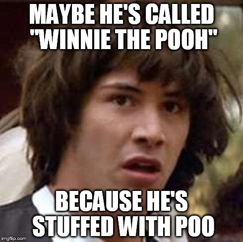 Conspiracy Keanu | MAYBE HE'S CALLED "WINNIE THE POOH" BECAUSE HE'S STUFFED WITH POO | image tagged in memes,conspiracy keanu | made w/ Imgflip meme maker