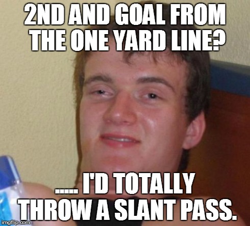 10 Guy | 2ND AND GOAL FROM THE ONE YARD LINE? ..... I'D TOTALLY THROW A SLANT PASS. | image tagged in memes,10 guy | made w/ Imgflip meme maker