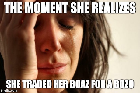 First World Problems | THE MOMENT SHE REALIZES SHE TRADED HER BOAZ FOR A BOZO | image tagged in memes,first world problems | made w/ Imgflip meme maker