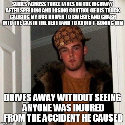 Scumbag Steve Meme | SLIDES ACROSS THREE LANES ON THE HIGHWAY AFTER SPEEDING AND LOSING CONTROL OF HIS TRUCK CAUSING MY BUS DRIVER TO SWERVE AND CRASH INTO THE C | image tagged in memes,scumbag steve | made w/ Imgflip meme maker