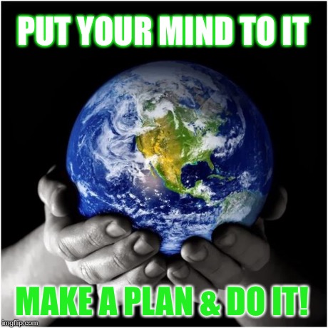 mother earth | PUT YOUR MIND TO IT MAKE A PLAN & DO IT! | image tagged in mother earth | made w/ Imgflip meme maker