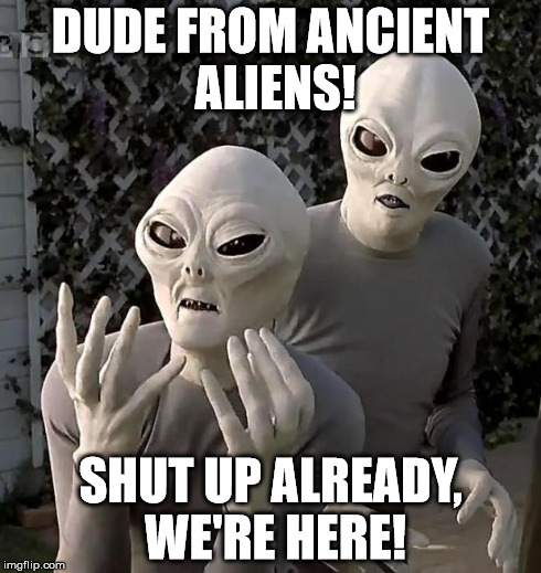 Frustrated Aliens | DUDE FROM ANCIENT ALIENS! SHUT UP ALREADY, WE'RE HERE! | image tagged in frustrated aliens | made w/ Imgflip meme maker