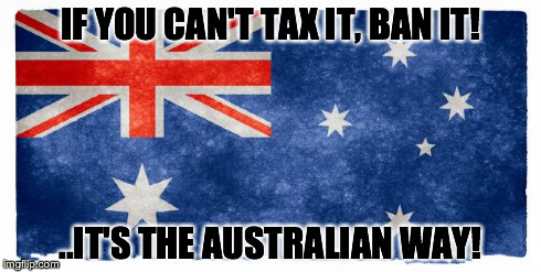 Australian Freedom | IF YOU CAN'T TAX IT, BAN IT! ..IT'S THE AUSTRALIAN WAY! | image tagged in australia,tax,government,freedom | made w/ Imgflip meme maker