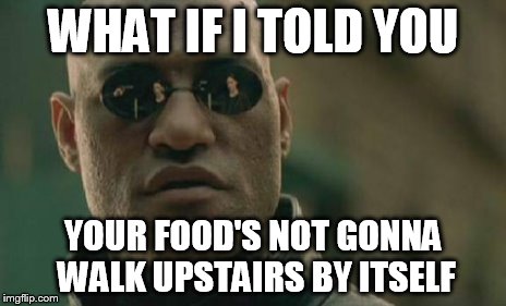 Matrix Morpheus Meme | WHAT IF I TOLD YOU YOUR FOOD'S NOT GONNA WALK UPSTAIRS BY ITSELF | image tagged in memes,matrix morpheus | made w/ Imgflip meme maker