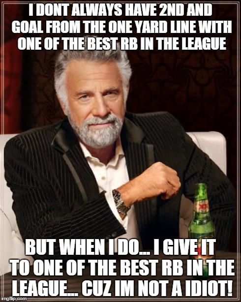 The Most Interesting Man In The World | I DONT ALWAYS HAVE 2ND AND GOAL FROM THE ONE YARD LINE WITH ONE OF THE BEST RB IN THE LEAGUE BUT WHEN I DO... I GIVE IT TO ONE OF THE BEST R | image tagged in memes,the most interesting man in the world | made w/ Imgflip meme maker