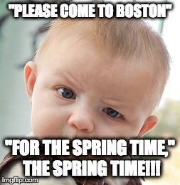 Skeptical Baby Meme | "PLEASE COME TO BOSTON" "FOR THE SPRING TIME," THE SPRING TIME!!! | image tagged in memes,skeptical baby | made w/ Imgflip meme maker