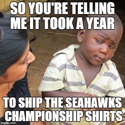 Third World Skeptical Kid | SO YOU'RE TELLING ME IT TOOK A YEAR TO SHIP THE SEAHAWKS CHAMPIONSHIP SHIRTS | image tagged in memes,third world skeptical kid | made w/ Imgflip meme maker