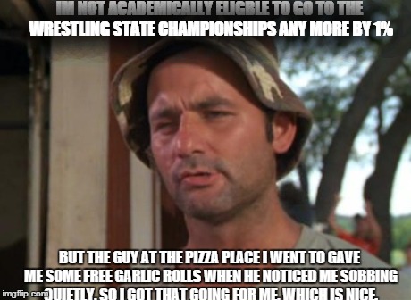 So I Got That Goin For Me Which Is Nice | IM NOT ACADEMICALLY ELIGBLE TO GO TO THE WRESTLING STATE CHAMPIONSHIPS ANY MORE BY 1% BUT THE GUY AT THE PIZZA PLACE I WENT TO GAVE ME SOME  | image tagged in memes,so i got that goin for me which is nice | made w/ Imgflip meme maker