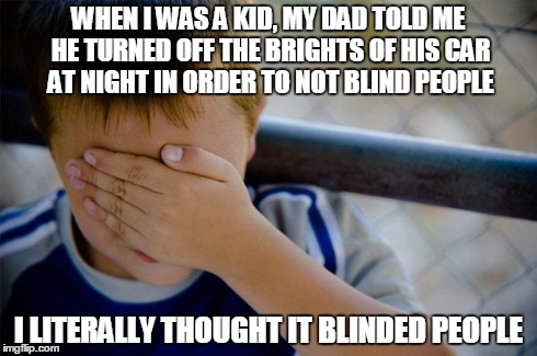 Confession Kid | WHEN I WAS A KID, MY DAD TOLD ME HE TURNED OFF THE BRIGHTS OF HIS CAR AT NIGHT IN ORDER TO NOT BLIND PEOPLE I LITERALLY THOUGHT IT BLINDED P | image tagged in memes,confession kid,AdviceAnimals | made w/ Imgflip meme maker