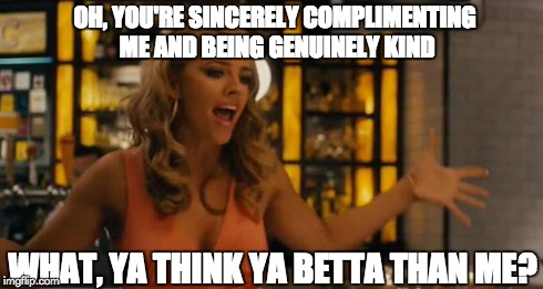 Tammy Lynn | OH, YOU'RE SINCERELY COMPLIMENTING ME AND BEING GENUINELY KIND WHAT, YA THINK YA BETTA THAN ME? | image tagged in tammy lynn | made w/ Imgflip meme maker