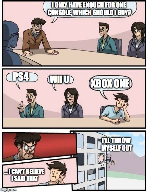 Boardroom Meeting Suggestion | I ONLY HAVE ENOUGH FOR ONE CONSOLE, WHICH SHOULD I BUY? PS4 WII U XBOX ONE ... I CAN'T BELIEVE I SAID THAT I'LL THROW MYSELF OUT | image tagged in memes,boardroom meeting suggestion | made w/ Imgflip meme maker