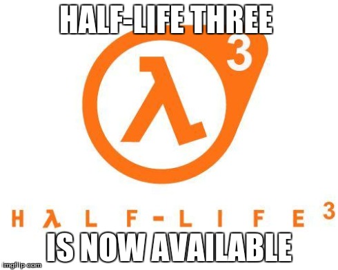 HALF-LIFE THREE IS NOW AVAILABLE | image tagged in half-life three | made w/ Imgflip meme maker