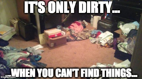 dirty room | IT'S ONLY DIRTY... ...WHEN YOU CAN'T FIND THINGS... | image tagged in dirty room | made w/ Imgflip meme maker