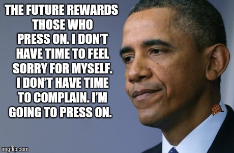 THE FUTURE REWARDS THOSE WHO PRESS ON. I DON’T HAVE TIME TO FEEL SORRY FOR MYSELF. I DON’T HAVE TIME TO COMPLAIN. I’M GOING TO PRESS ON. | image tagged in scumbag,obama | made w/ Imgflip meme maker
