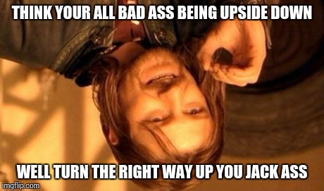 One Does Not Simply | THINK YOUR ALL BAD ASS BEING UPSIDE DOWN WELL TURN THE RIGHT WAY UP YOU JACK ASS | image tagged in memes,one does not simply | made w/ Imgflip meme maker